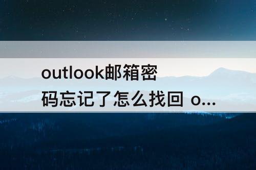 outlook邮箱密码忘记了怎么找回 outlook邮箱密码忘记了怎么找回来