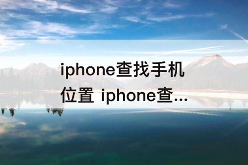 iphone查找手机位置 iphone查找手机位置怎么关闭