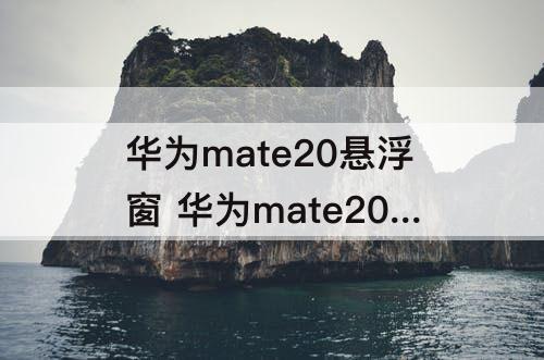 华为mate20悬浮窗 华为mate20悬浮窗怎么打开