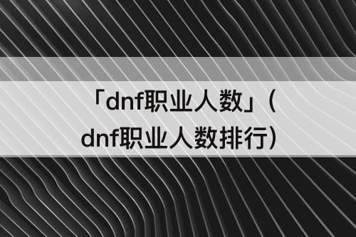 「dnf职业人数」(dnf职业人数排行)