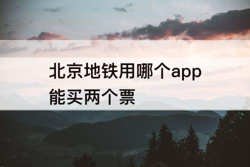 北京地铁用哪个app能买两个票