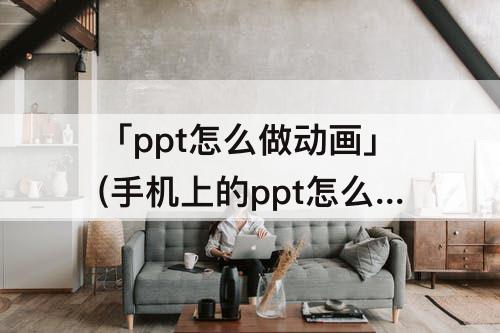 「ppt怎么做动画」(手机上的ppt怎么做动画)