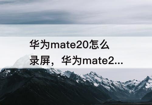 华为mate20怎么录屏，华为mate20怎么录屏pro