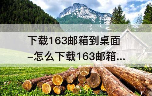 下载163邮箱到桌面-怎么下载163邮箱到桌面