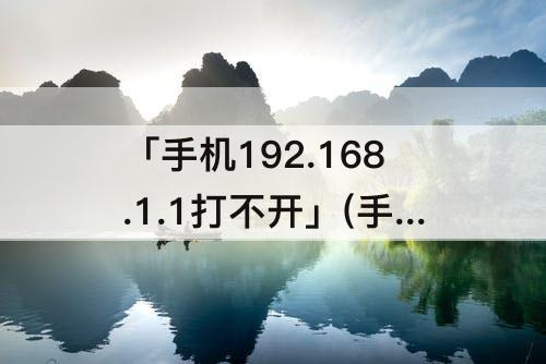 「手机192.168.1.1打不开」(手机192.168.1.1打不开视频)