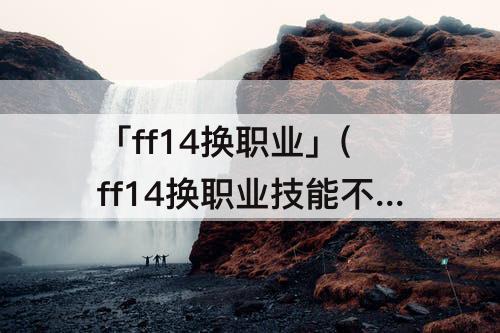 「ff14换职业」(ff14换职业技能不变)