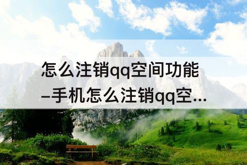 怎么注销qq空间功能-手机怎么注销qq空间功能