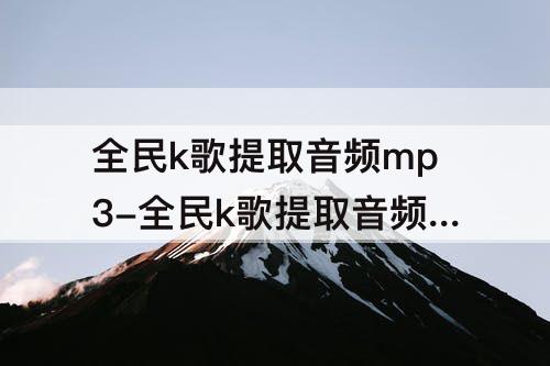 全民k歌提取音频mp3-全民k歌提取音频mp3网站