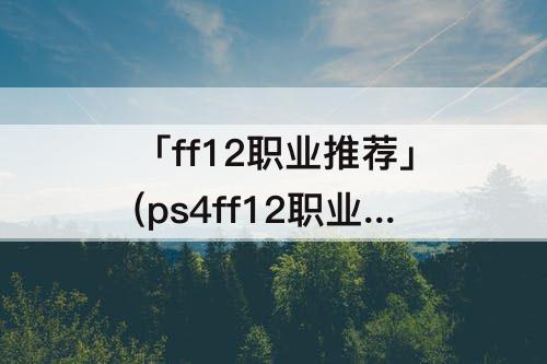 「ff12职业推荐」(ps4ff12职业推荐)
