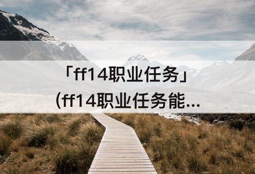 「ff14职业任务」(ff14职业任务能回顾吗)