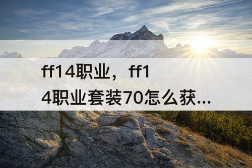 ff14职业，ff14职业套装70怎么获得