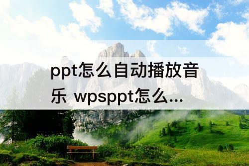 ppt怎么自动播放音乐 wpsppt怎么自动播放音乐