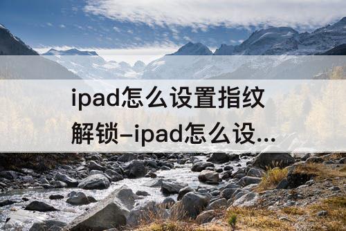 ipad怎么设置指纹解锁-ipad怎么设置指纹解锁不按