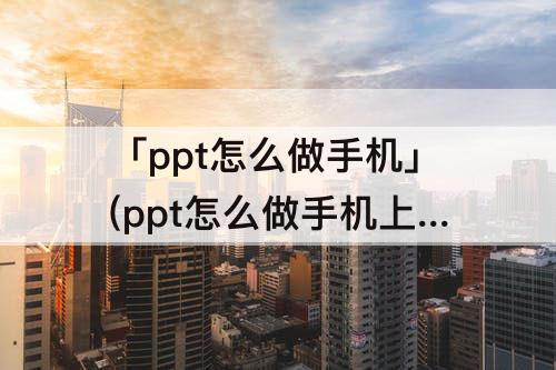 「ppt怎么做手机」(ppt怎么做手机上面)