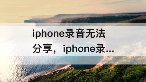 iphone录音无法分享，iphone录音无法分享微信