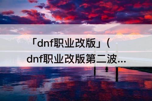「dnf职业改版」(dnf职业改版第二波)