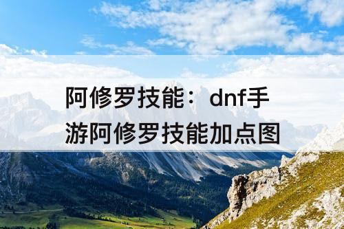 阿修罗技能：dnf手游阿修罗技能加点图