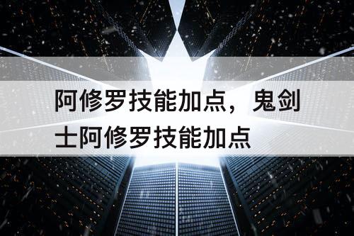 阿修罗技能加点，鬼剑士阿修罗技能加点