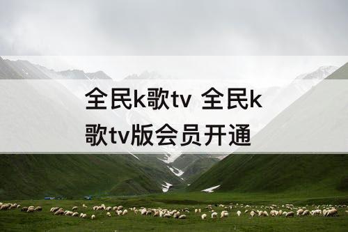 全民k歌tv 全民k歌tv版会员开通