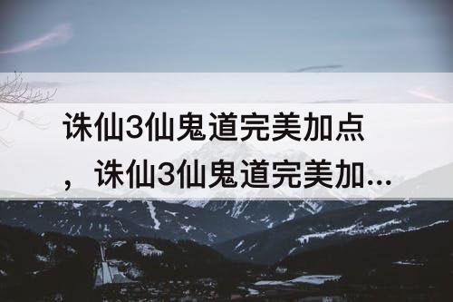 诛仙3仙鬼道完美加点，诛仙3仙鬼道完美加点图