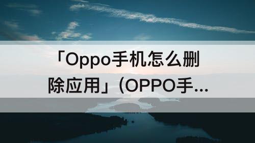 「Oppo手机怎么删除应用」(OPPO手机怎么删除应用使用记录)