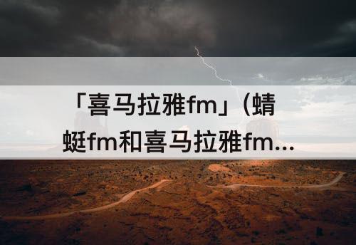 「喜马拉雅fm」(蜻蜓fm和喜马拉雅fm哪个好?哪个内容丰富)