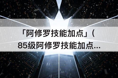 「阿修罗技能加点」(85级阿修罗技能加点)
