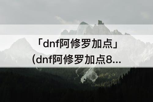 「dnf阿修罗加点」(dnf阿修罗加点85)