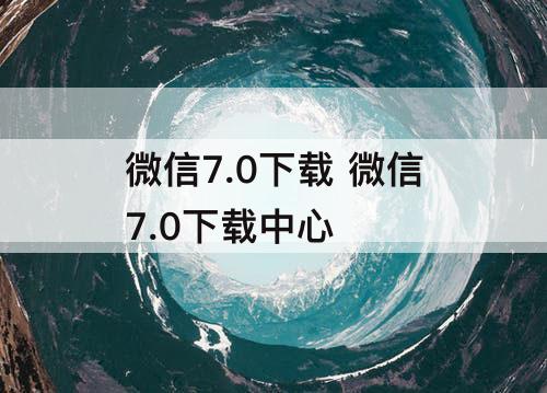 微信7.0下载 微信7.0下载中心