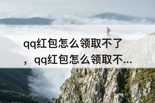 qq红包怎么领取不了，qq红包怎么领取不了怎么回事