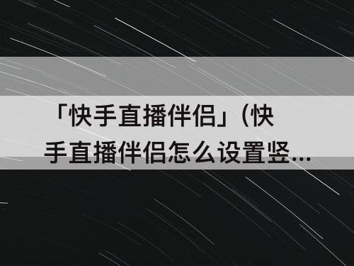 「快手直播伴侣」(快手直播伴侣怎么设置竖屏直播)