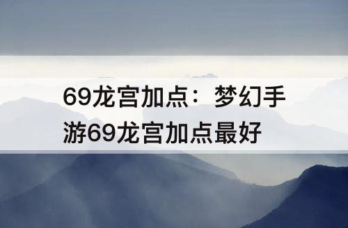 69龙宫加点：梦幻手游69龙宫加点最好