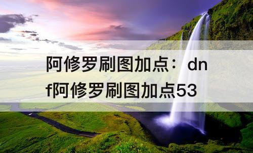 阿修罗刷图加点：dnf阿修罗刷图加点53