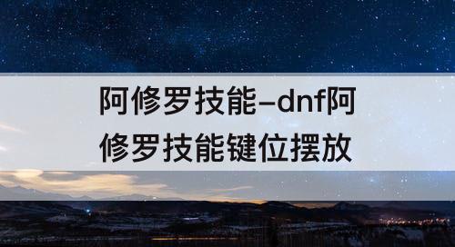 阿修罗技能-dnf阿修罗技能键位摆放