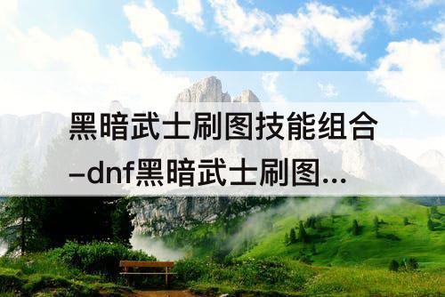 黑暗武士刷图技能组合-dnf黑暗武士刷图技能组合