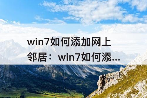 win7如何添加网上邻居：win7如何添加网上邻居计算机