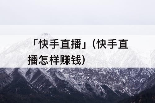 「快手直播」(快手直播怎样赚钱)