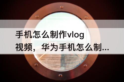 手机怎么制作vlog视频，华为手机怎么制作vlog视频