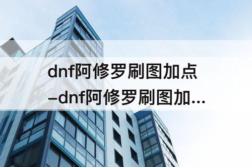 dnf阿修罗刷图加点-dnf阿修罗刷图加点53