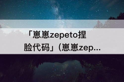 「崽崽zepeto捏脸代码」(崽崽zepeto捏脸代码在哪儿)