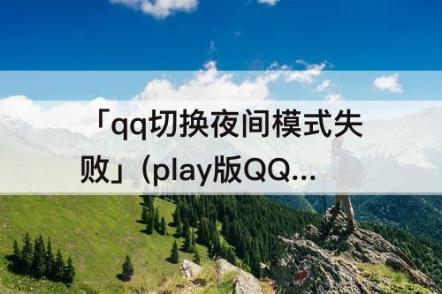 「qq切换夜间模式失败」(play版QQ切换夜间模式失败)