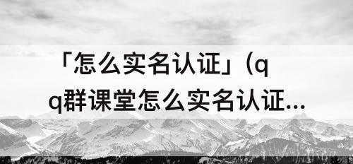 「怎么实名认证」(qq群课堂怎么实名认证)