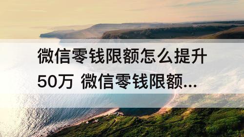 微信零钱限额怎么提升50万 微信零钱限额怎么提升50万知乎