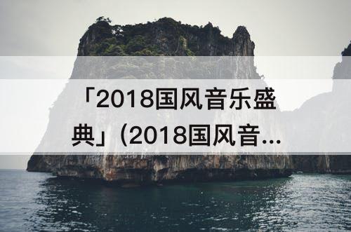 「2018国风音乐盛典」(2018国风音乐盛典·玄武纪榜单)