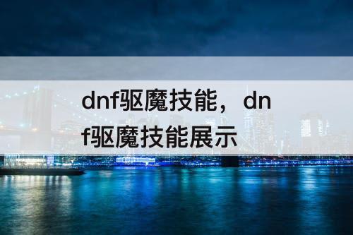 dnf驱魔技能，dnf驱魔技能展示