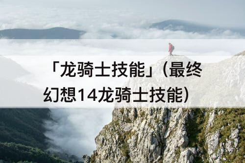 「龙骑士技能」(最终幻想14龙骑士技能)