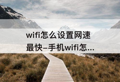 wifi怎么设置网速最快-手机wifi怎么设置网速最快