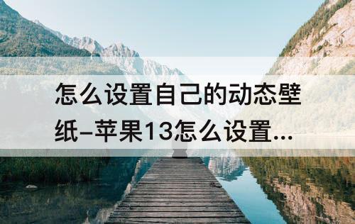 怎么设置自己的动态壁纸-苹果13怎么设置自己的动态壁纸带声音