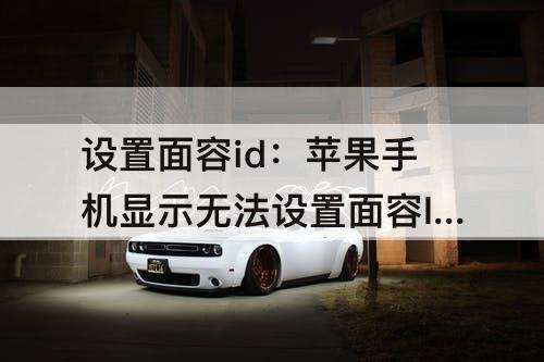 设置面容id：苹果手机显示无法设置面容ID