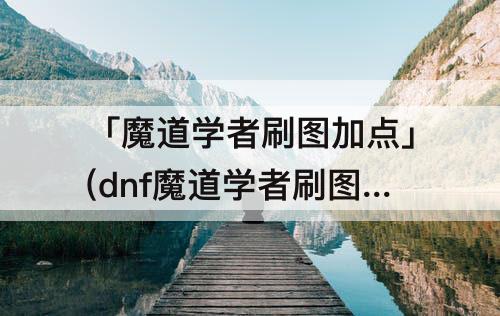 「魔道学者刷图加点」(dnf魔道学者刷图加点图)